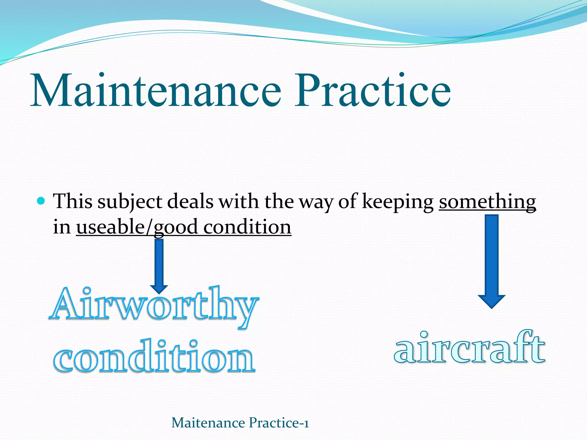 Maintenance Practice
 This subject deals with the way of keeping something
in useable/good condition
Maitenance Practice-1
 
