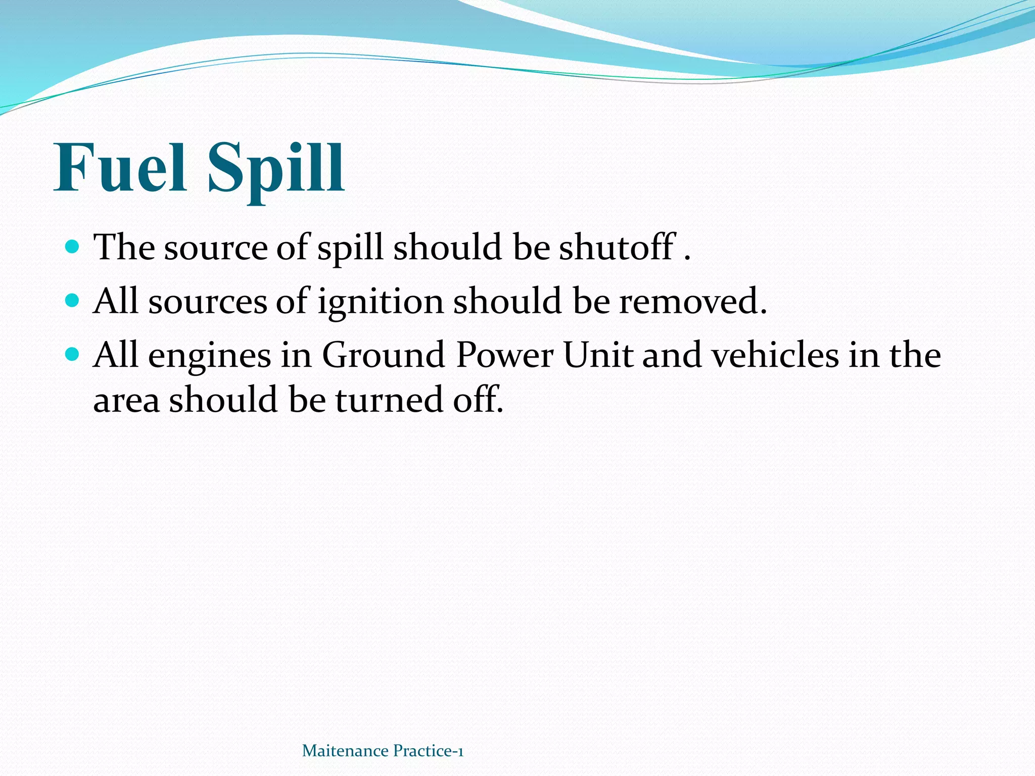 Fuel Spill
 The source of spill should be shutoff .
 All sources of ignition should be removed.
 All engines in Ground Power Unit and vehicles in the
area should be turned off.
Maitenance Practice-1
 