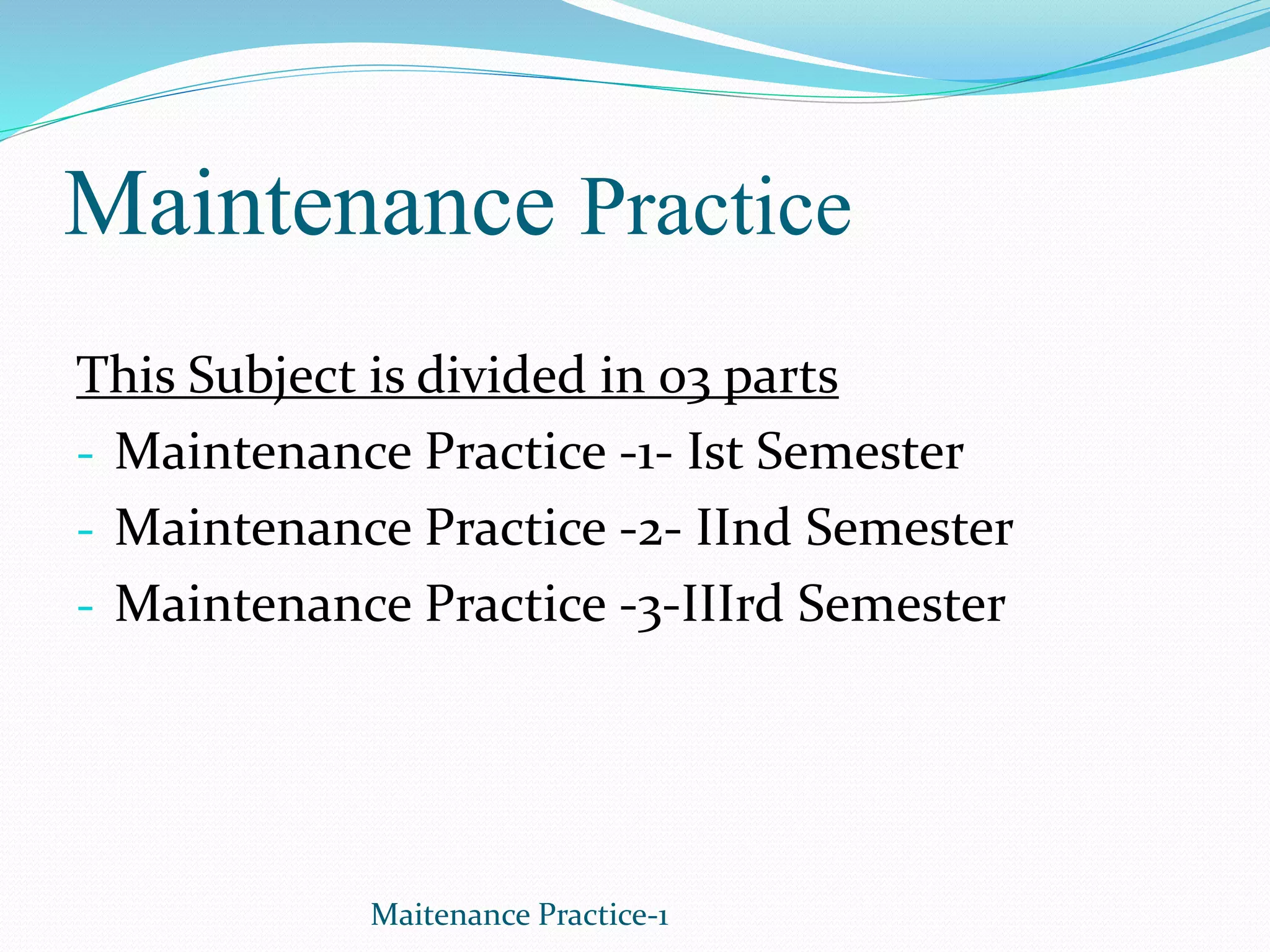Maintenance Practice
This Subject is divided in 03 parts
- Maintenance Practice -1- Ist Semester
- Maintenance Practice -2- IInd Semester
- Maintenance Practice -3-IIIrd Semester
Maitenance Practice-1
 