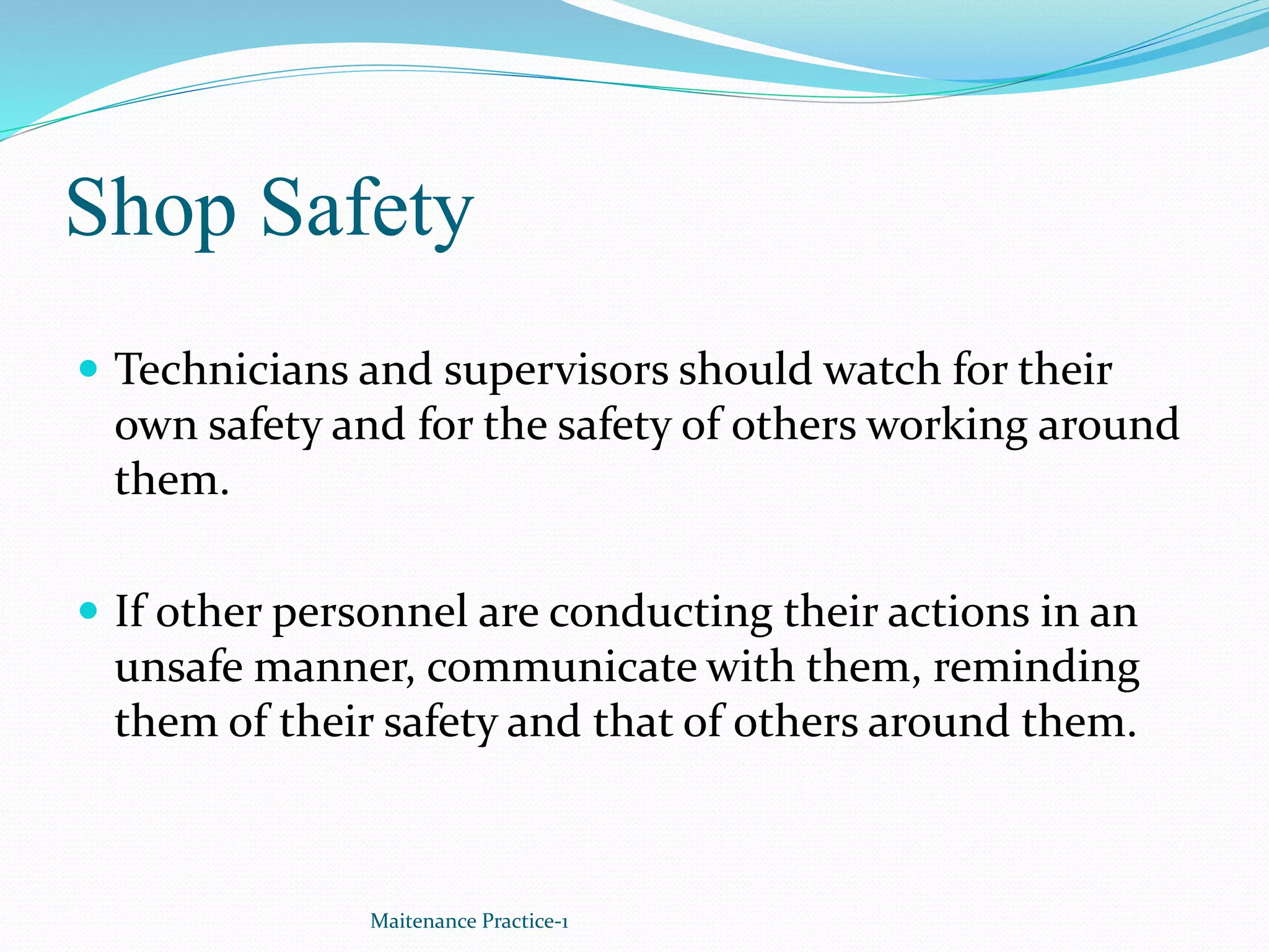 Shop Safety
 Technicians and supervisors should watch for their
own safety and for the safety of others working around
them.
 If other personnel are conducting their actions in an
unsafe manner, communicate with them, reminding
them of their safety and that of others around them.
Maitenance Practice-1
 