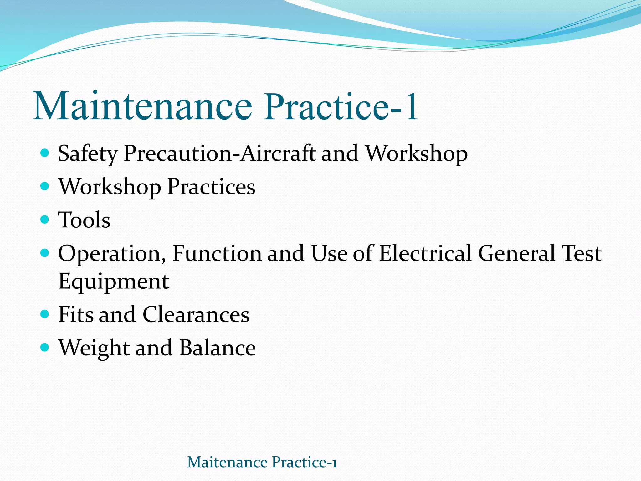 Maintenance Practice-1
 Safety Precaution-Aircraft and Workshop
 Workshop Practices
 Tools
 Operation, Function and Use of Electrical General Test
Equipment
 Fits and Clearances
 Weight and Balance
Maitenance Practice-1
 