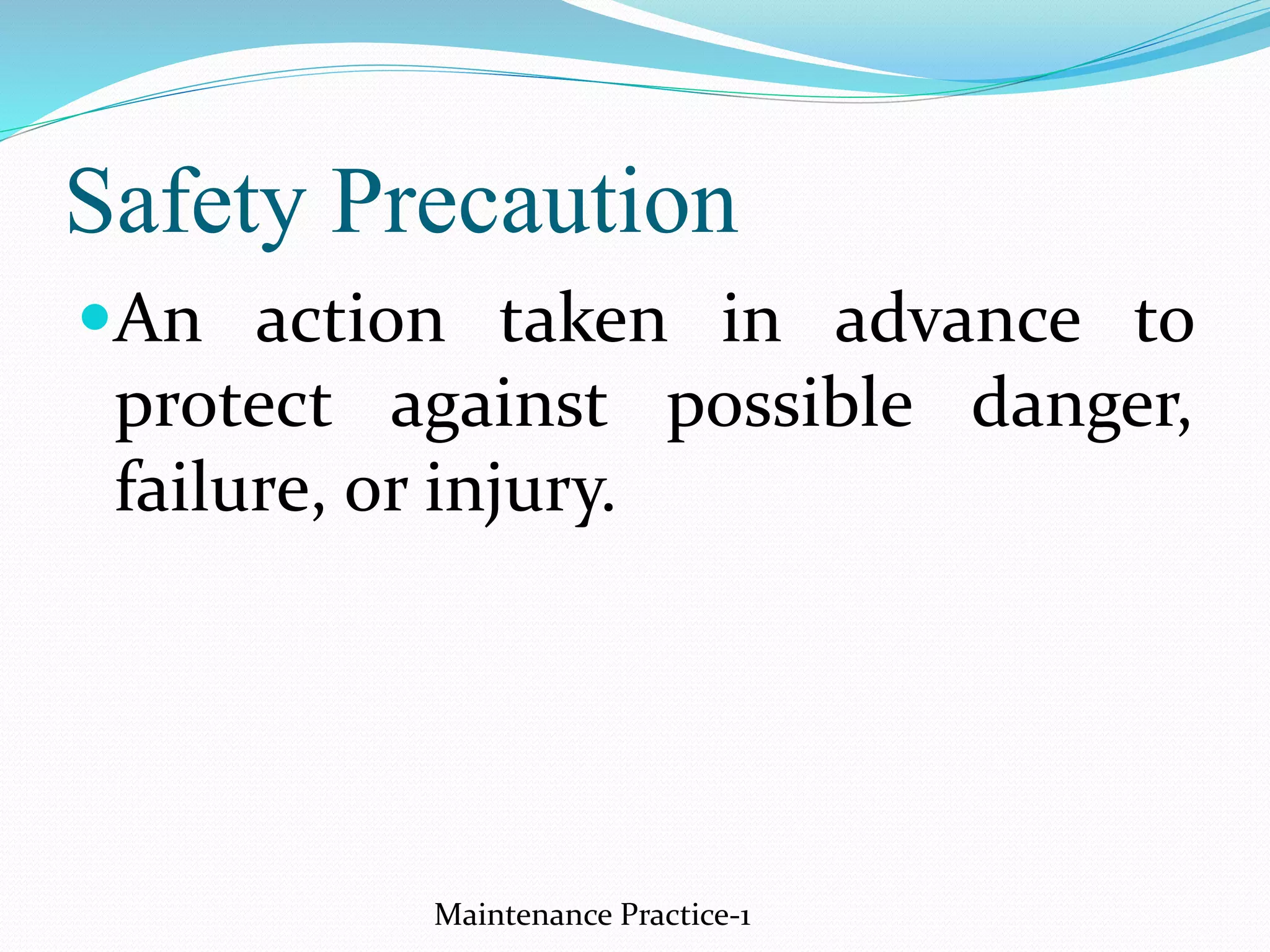 Safety Precaution
An action taken in advance to
protect against possible danger,
failure, or injury.
Maintenance Practice-1
 