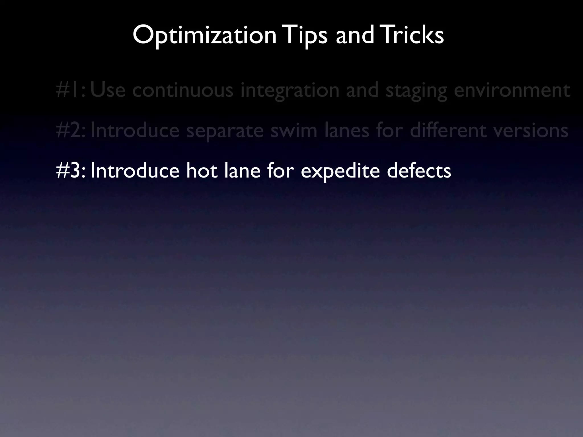 Optimization Tips and Tricks
#1: Use continuous integration and staging environment
#2: Introduce separate swim lanes for different versions
#3: Introduce hot lane for expedite defects
 