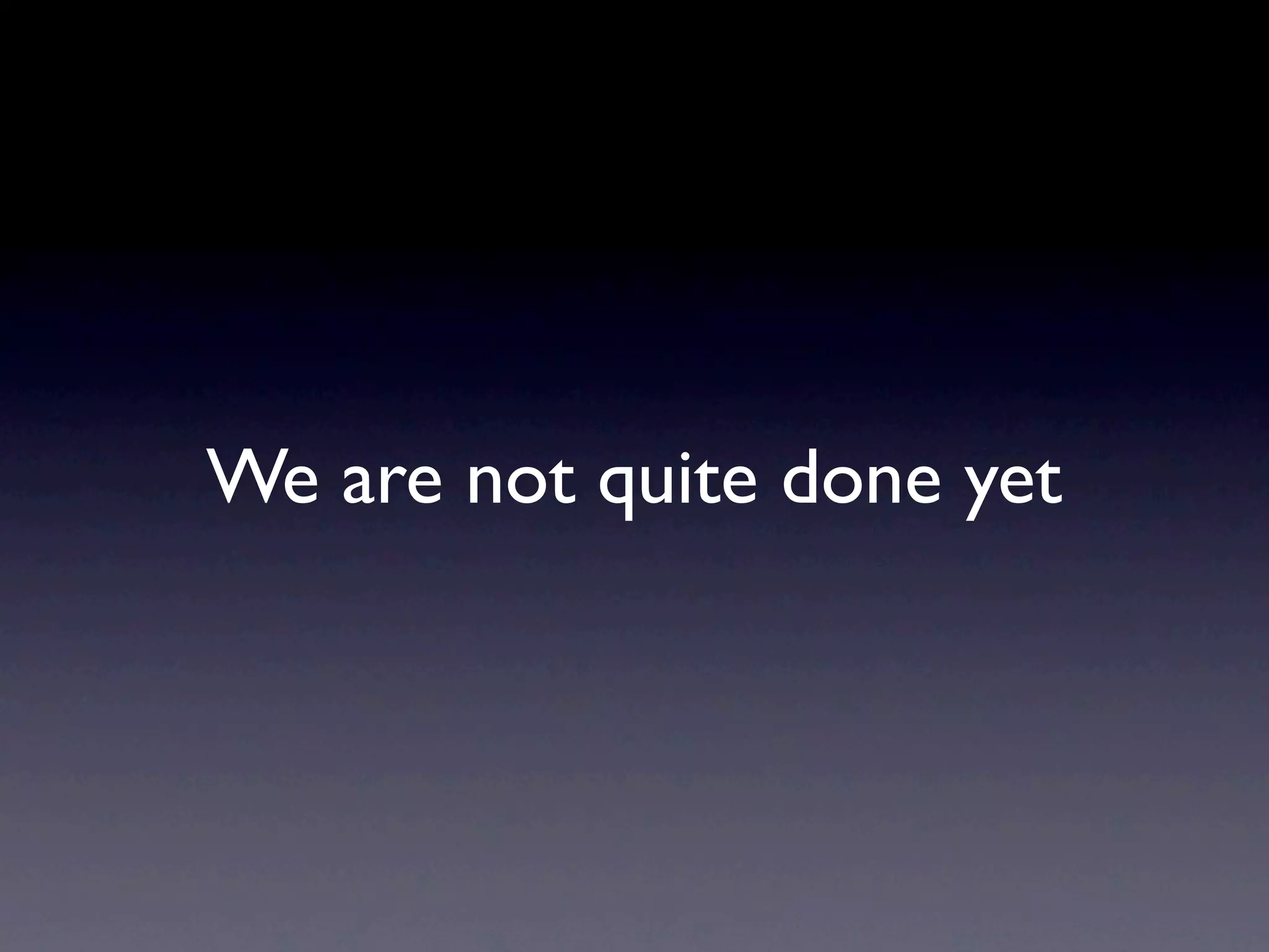 We are not quite done yet
 