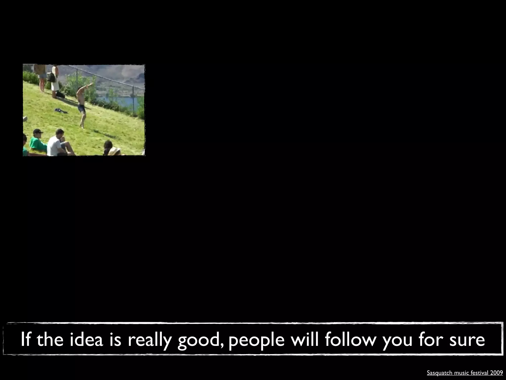 If the idea is really good, people will follow you for sure
                                                   Sasquatch music festival 2009
 