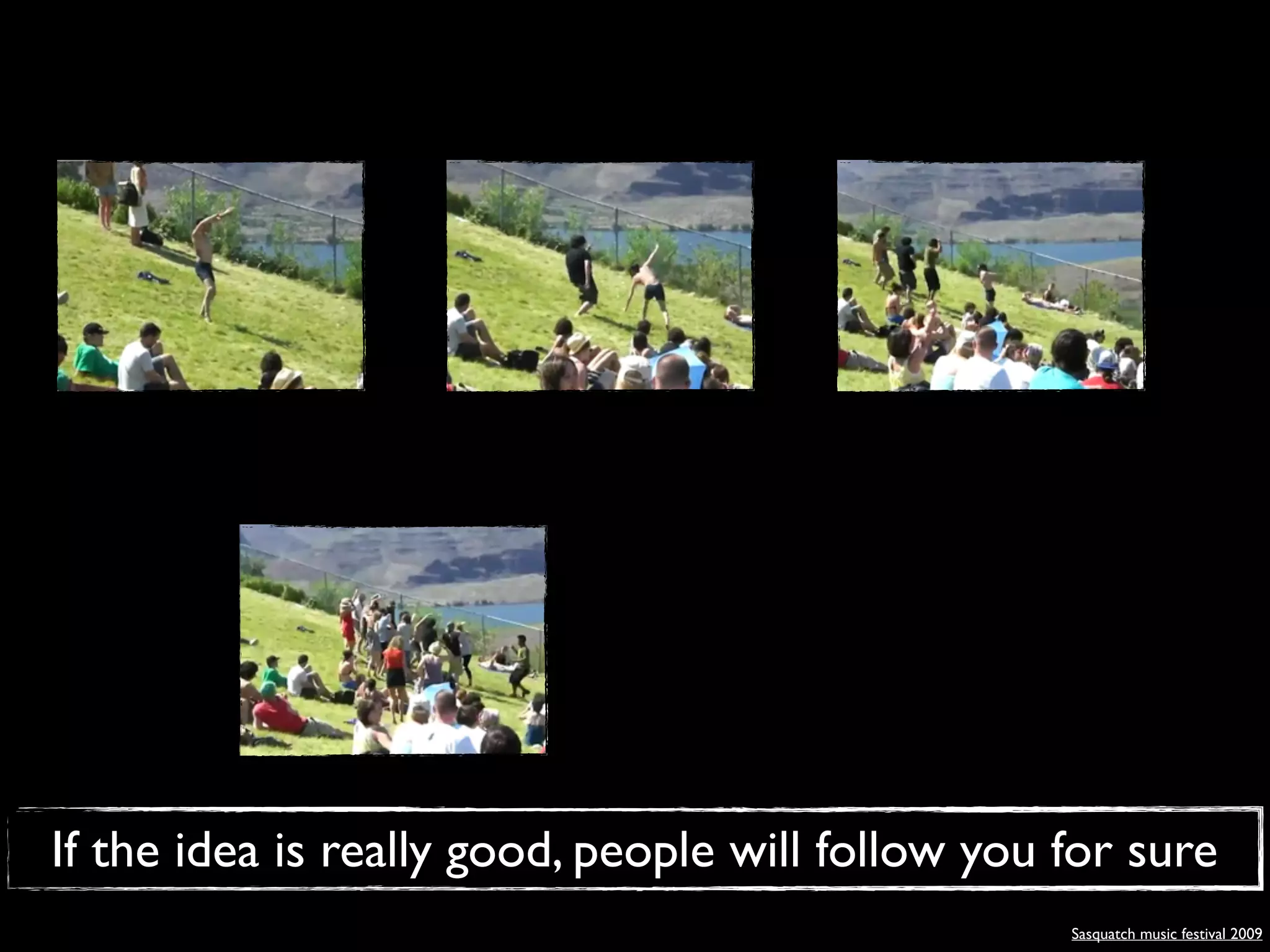 If the idea is really good, people will follow you for sure
                                                   Sasquatch music festival 2009
 