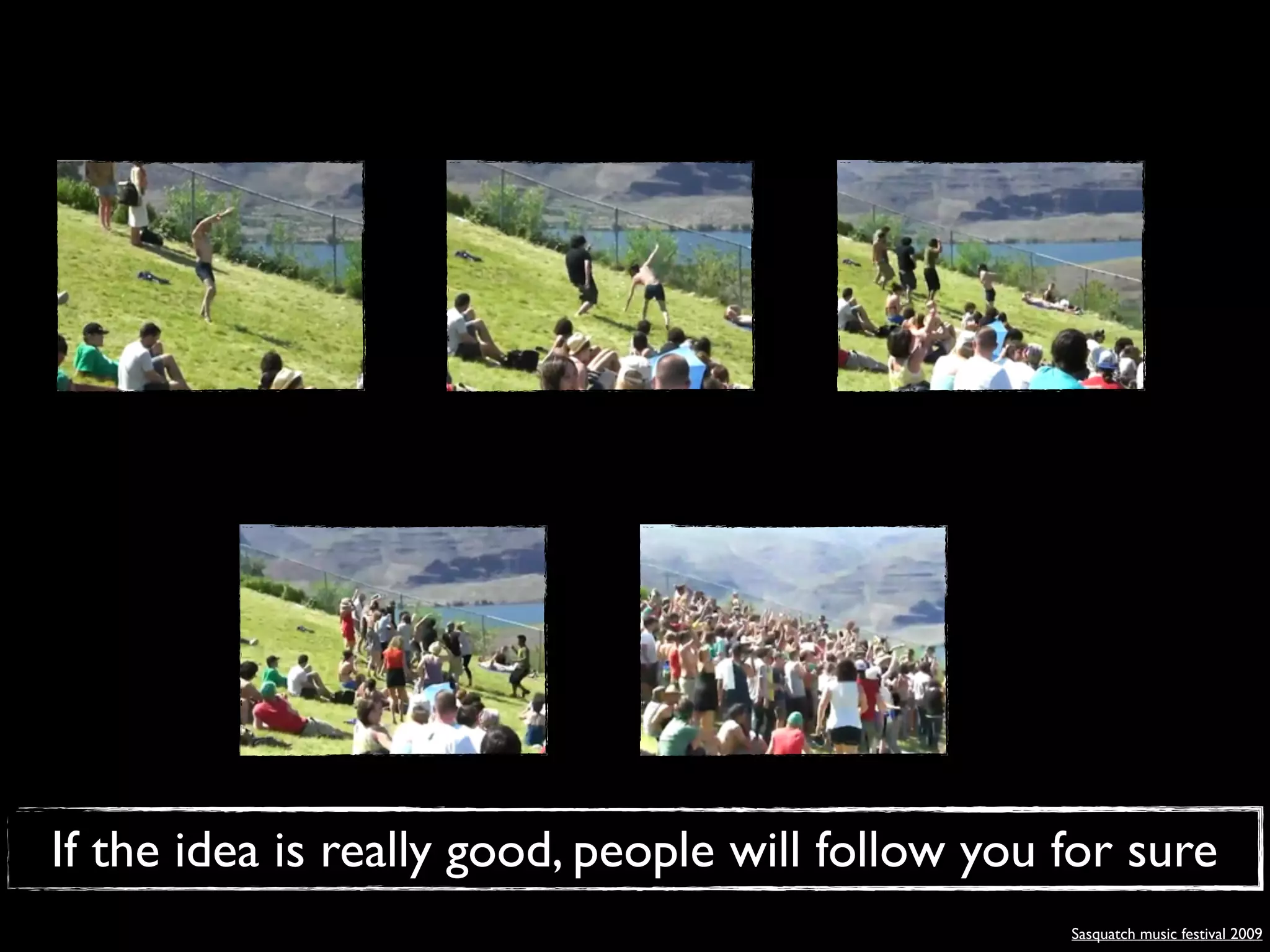 If the idea is really good, people will follow you for sure
                                                   Sasquatch music festival 2009
 