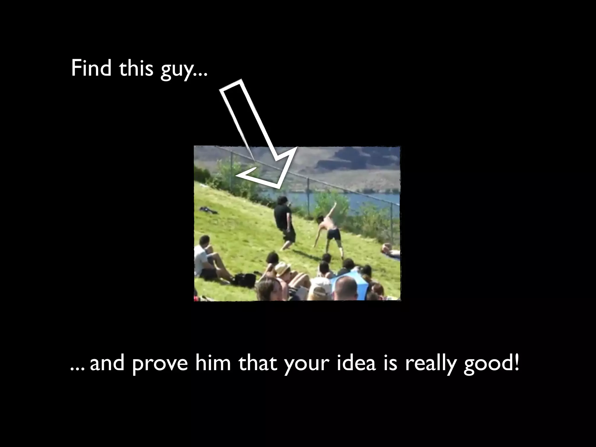 Find this guy...




... and prove him that your idea is really good!
 
