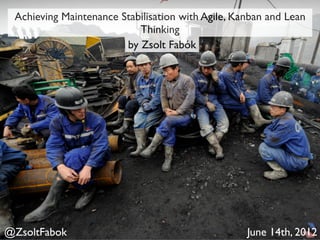 Achieving Maintenance Stabilisation with Agile, Kanban and Lean
                           Thinking
                        by Zsolt Fabók




@ZsoltFabok                                        June 14th, 2012
 