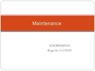 Maintenance



      KULBHUSHAN
     Regn No 11110182
 