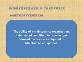 The ability of a maintenance organization, Under stated condition, to provide upon Demand the resources required to Maintain an equipment. 