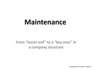 Maintenance   From &quot;lesser evil&quot; to a &quot;key area&quot; in a company structure Francisco A. Ferreira – Sep’11 