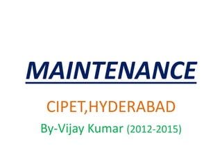 MAINTENANCE 
CIPET,HYDERABAD 
By-Vijay Kumar (2012-2015) 
 