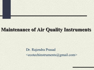 Maintenance of Air Quality InstrumentsMaintenance of Air Quality Instruments
Dr. Rajendra Prasad
<ecotechinstruments@gmail.com>
 