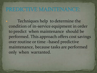  Techniques help to determine the
condition of in-service equipment in order
to predict when maintenance should be
performed. This approach offers cost savings
over routine or time –based predictive
maintenance, because tasks are performed
only when warranted.
 