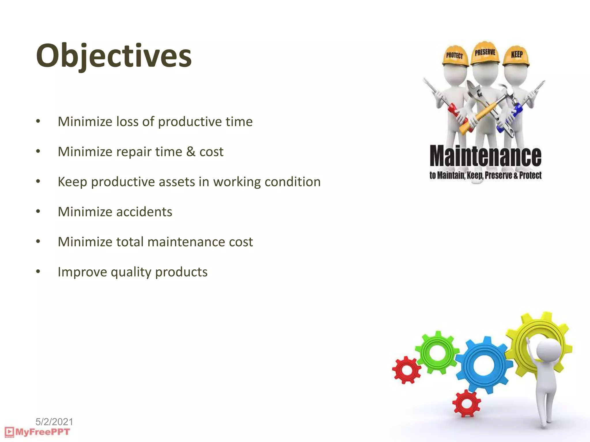 5/2/2021
Objectives
• Minimize loss of productive time
• Minimize repair time & cost
• Keep productive assets in working condition
• Minimize accidents
• Minimize total maintenance cost
• Improve quality products
 