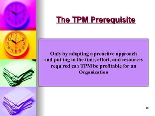 28
28
The TPM Prerequisite
The TPM Prerequisite
Only by adopting a proactive approach
and putting in the time, effort, and resources
required can TPM be profitable for an
Organization
 