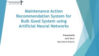 Maintenance Action
Recommendation System for
Bulk Good System using
Artificial Neural Networks
Presented By
Ashik Takvir
Alaul Ashraf Showrav
1
 