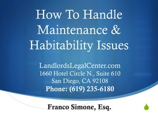 S
How To Handle
Maintenance &
Habitability Issues
Franco Simone, Esq.
LandlordsLegalCenter.com
1660 Hotel Circle N., Suite 610
San Diego, CA 92108
Phone: (619) 235-6180
 