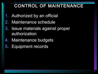 CONTROL OF MAINTENANCE
1. Authorized by an official
2. Maintenance schedule
3. Issue materials against proper
authorization
4. Maintenance budgets
5. Equipment records
 