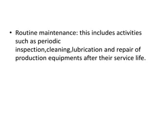 • Routine maintenance: this includes activities
such as periodic
inspection,cleaning,lubrication and repair of
production equipments after their service life.
 