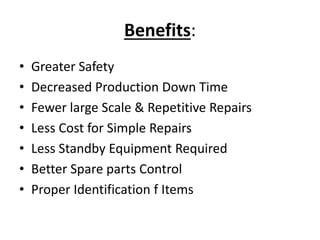 Benefits:
• Greater Safety
• Decreased Production Down Time
• Fewer large Scale & Repetitive Repairs
• Less Cost for Simple Repairs
• Less Standby Equipment Required
• Better Spare parts Control
• Proper Identification f Items
 