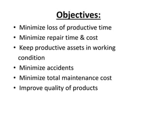 Objectives:
• Minimize loss of productive time
• Minimize repair time & cost
• Keep productive assets in working
condition
• Minimize accidents
• Minimize total maintenance cost
• Improve quality of products
 