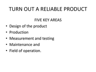 TURN OUT A RELIABLE PRODUCT
FIVE KEY AREAS
• Design of the product
• Production
• Measurement and testing
• Maintenance and
• Field of operation.
 