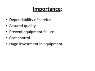 Importance:
• Dependability of service
• Assured quality
• Prevent equipment failure
• Cost control
• Huge investment in equipment
 