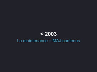 < 2003
La maintenance = MAJ contenus
 