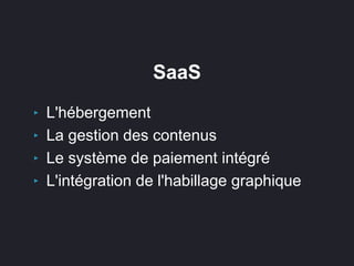 SaaS
‣ L'hébergement
‣ La gestion des contenus
‣ Le système de paiement intégré
‣ L'intégration de l'habillage graphique
 