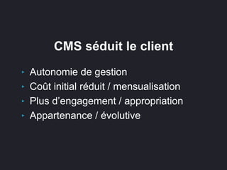 CMS séduit le client
‣ Autonomie de gestion
‣ Coût initial réduit / mensualisation
‣ Plus d’engagement / appropriation
‣ Appartenance / évolutive
 