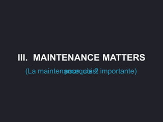 III. MAINTENANCE MATTERS
(La maintenance, c’est importante)pourquoi ?
 