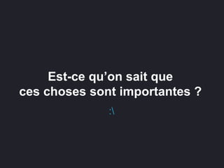Est-ce qu’on sait que
ces choses sont importantes ?
:
 