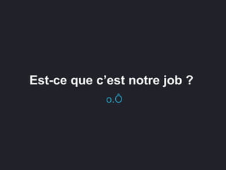 o.Ô
Est-ce que c’est notre job ?
 