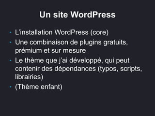 Un site WordPress
‣ L’installation WordPress (core)
‣ Une combinaison de plugins gratuits,
prémium et sur mesure
‣ Le thème que j’ai développé, qui peut
contenir des dépendances (typos, scripts,
librairies)
‣ (Thème enfant)
 
