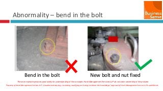 Property of Hash Management Services LLP. Unauthorized copying, circulating, modifying and using it without the knowledge / approval of Hash Management Services LLP is prohibited.
Abnormality – bend in the bolt
Bend in the bolt New bolt and nut fixed
These are sample pictures used solely for understanding of the concepts. Hash Management Services LLP do not claim ownership of the pictures
 