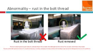 Property of Hash Management Services LLP. Unauthorized copying, circulating, modifying and using it without the knowledge / approval of Hash Management Services LLP is prohibited.
Abnormality – rust in the bolt thread
Rust in the bolt thread Rust removed
These are sample pictures used solely for understanding of the concepts. Hash Management Services LLP do not claim ownership of the pictures
 