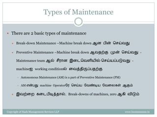 Property of Hash Management Services LLP. Unauthorized copying, circulating, modifying and using it without the knowledge / approval of Hash Management Services LLP is prohibited.
Preventive Maintenance
 இது maintenance teamஆல் சசய்யப்படும் schedule based maintenance program ஆகும்
 Daily / weekly / fortnightly / monthly / quarterly plan for all machines
 A preventive Maintenance calendar அனைத்து machineகளுக்கும் ையாரித்து ஒவ்சோரு
machineக்கும் ஑ருேனர சபாறுப்பாளராக நியமிக்க வேண்டும்
 