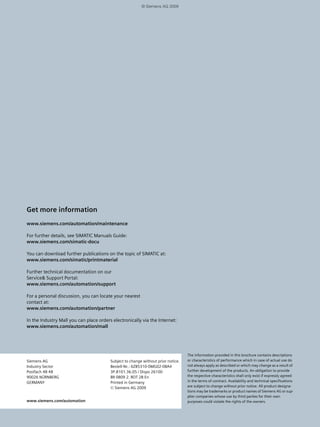 © Siemens AG 2009 
Monitoring and diagnostics for process sensors and analysis 
Pump diagnosis for monitoring oscillating 
displacement pumps 
SITRANS DA400 is a diagnostic device for continuous status 
monitoring of oscillating displacement pumps. The device 
detects even the tiniest leakages at the valves in oscillating 
displacement pumps. No additional troubleshooting is neces-sary. 
The principle is based on the measurement of the acoustic 
emission caused by the creation of cavitation in the case of 
leakages. In addition, there is an option for monitoring addi-tional 
variables such as pressure or temperature at the 
pumps. On achieving certain limits, these are signaled to 
higher level systems by means of digital outputs or via 
PROFIBUS PA. Apart from adjusting the device on site, param-eterization 
by means of PROFIBUS is also possible. 
Large amplitudes, caused by leakage in the intake valve, indicate the defect. 
20 Monitoring and diagnostics 
SITRANS DA 400 increases plant availability by means of 
• significantly shorter downtimes 
• extended maintenance intervals, as pumps only require 
maintenance work when their condition demands it. 
• avoiding consequential damage due to failure, because de-fective 
parts are replaced long before the entire compo-nent 
fails. In addition, the early detection of leakages per-mits 
optimum forward planning of the maintenance 
measures. The operational method of a plant can also be 
adapted, thereby improving availability. 
The status-oriented maintenance also contributes to energy 
saving: A premature drop in performance is detected at an 
early stage and can be rectified by replacement or repair of 
the affected parts. 
SITRANS DA400 thus makes a considerable contribution 
toward reducing the total cost of ownership and raising the 
productivity. 
SITRANS DA400 
 