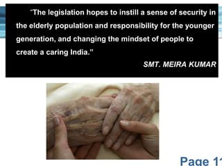 “The legislation hopes to instill a sense of security in
the elderly population and responsibility for the younger
generation, and changing the mindset of people to
create a caring India.”
SMT. MEIRA KUMAR

Page 11

 