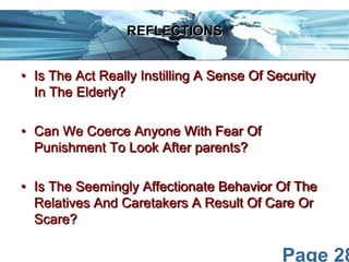 REFLECTIONS
• Is The Act Really Instilling A Sense Of Security
In The Elderly?
• Can We Coerce Anyone With Fear Of
Punishment To Look After parents?
• Is The Seemingly Affectionate Behavior Of The
Relatives And Caretakers A Result Of Care Or
Scare?

Page 28

 