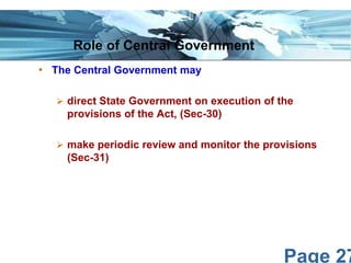 Page 27
• The Central Government may
 direct State Government on execution of the
provisions of the Act, (Sec-30)
 make periodic review and monitor the provisions
(Sec-31)
Role of Central Government
 