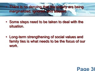 Page 30
• There is no denying that the elderly are being
marginalized, ignored, and abused.
• Some steps need to be taken to deal with the
situation.
• Long-term strengthening of social values and
family ties is what needs to be the focus of our
work.
 