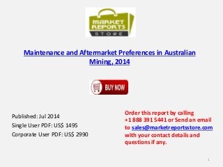 Maintenance and Aftermarket Preferences in Australian
Mining, 2014
Published: Jul 2014
Single User PDF: US$ 1495
Corporate User PDF: US$ 2990
Order this report by calling
+1 888 391 5441 or Send an email
to sales@marketreportsstore.com
with your contact details and
questions if any.
1
 