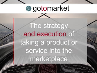 gotomarket
The strategy
and execution of
taking a product or
service into the
marketplace
 