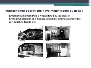 Maintenance operations have many facets such as :
• Emergency maintenance : Necessitated by unforeseen
breakdown damage or a damage caused by natural calamity like
earthquakes, floods ,etc.
 