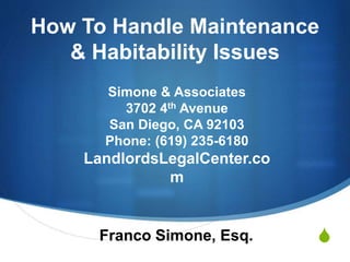 S
How To Handle Maintenance
& Habitability Issues
Franco Simone, Esq.
Simone & Associates
3702 4th Avenue
San Diego, CA 92103
Phone: (619) 235-6180
LandlordsLegalCenter.co
m
 