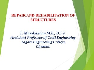 REPAIR AND REHABILITATION OF
STRUCTURES
T. Manikandan M.E., D.I.S.,
Assistant Professor of Civil Engineering
Tagore Engineering College
Chennai.
 