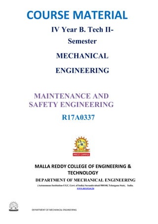 DEPARTMENT OF MECHANICAL ENGINEERING
MAINTENANCE AND
SAFETY ENGINEERING
R17A0337
COURSE MATERIAL
IV Year B. Tech II-
Semester
MECHANICAL
ENGINEERING
MALLA REDDY COLLEGE OF ENGINEERING &
TECHNOLOGY
DEPARTMENT OF MECHANICAL ENGINEERING
(Autonomous Institution-UGC, Govt. of India) Secunderabad-500100, Telangana State, India.
www.mrcet.ac.in
 